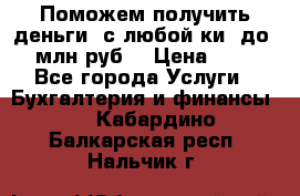 Поможем получить деньги, с любой ки, до 3 млн руб. › Цена ­ 15 - Все города Услуги » Бухгалтерия и финансы   . Кабардино-Балкарская респ.,Нальчик г.